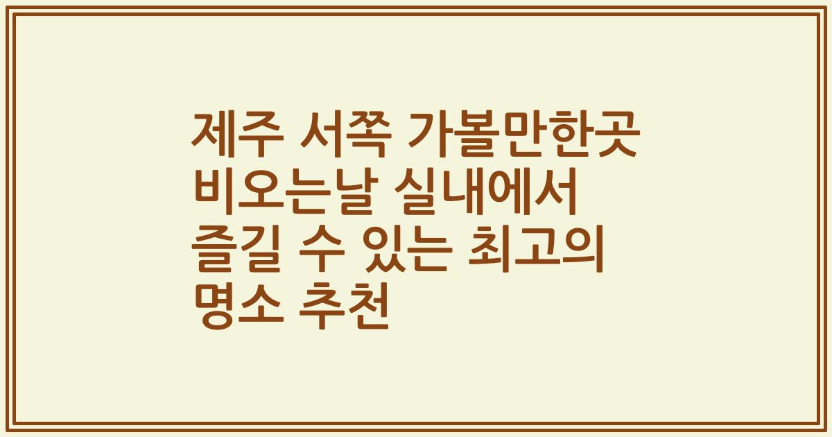 제주 서쪽 가볼만한곳 비오는날 실내에서 즐길 수 있는 최고의 명소 추천