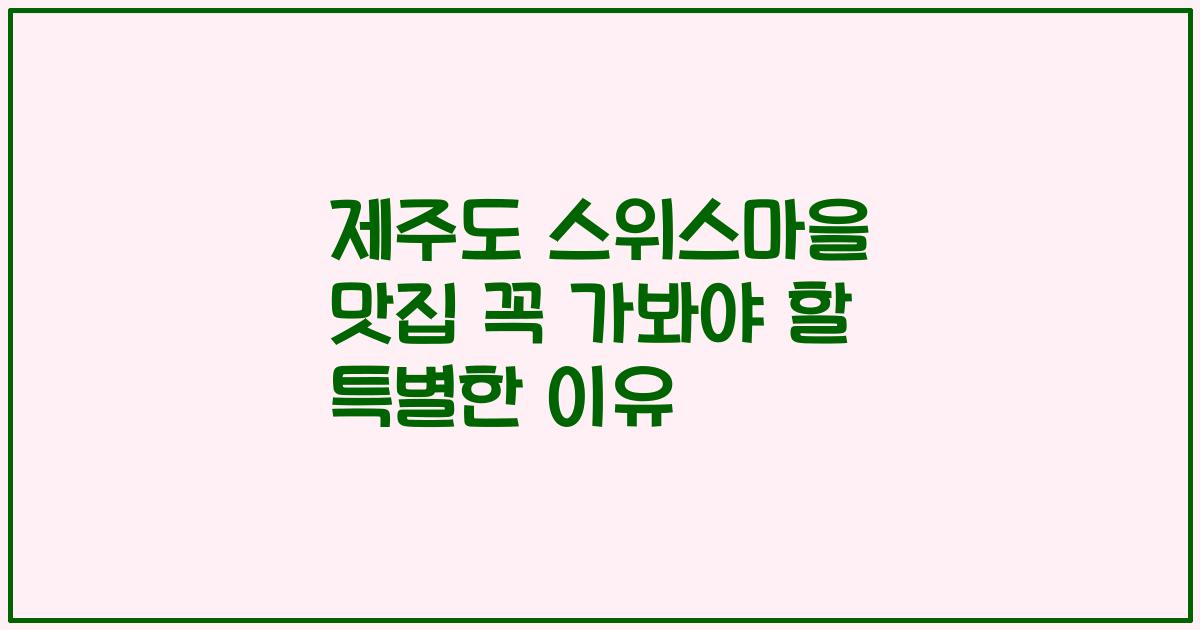 제주도 스위스마을 맛집 꼭 가봐야 할 특별한 이유