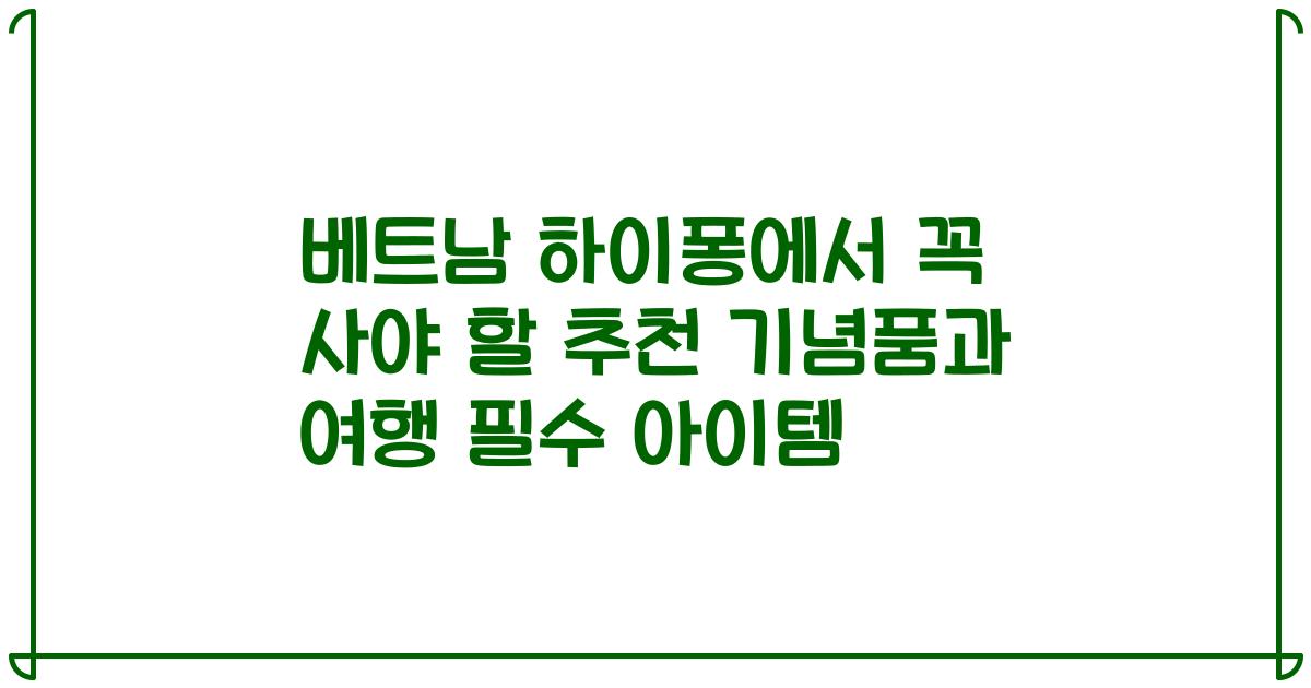 베트남 하이퐁에서 꼭 사야 할 추천 기념품과 여행 필수 아이템