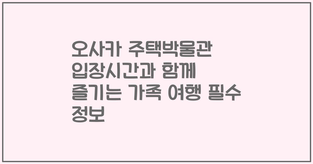오사카 주택박물관 입장시간과 함께 즐기는 가족 여행 필수 정보
