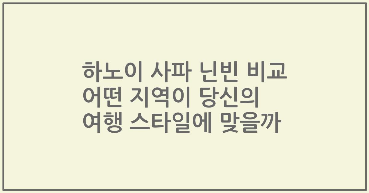 하노이 사파 닌빈 비교 어떤 지역이 당신의 여행 스타일에 맞을까
