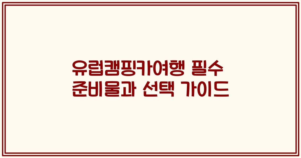 유럽캠핑카여행 필수 준비물과 선택 가이드