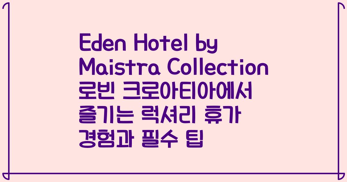 Eden Hotel by Maistra Collection 로빈 크로아티아에서 즐기는 럭셔리 휴가 경험과 필수 팁