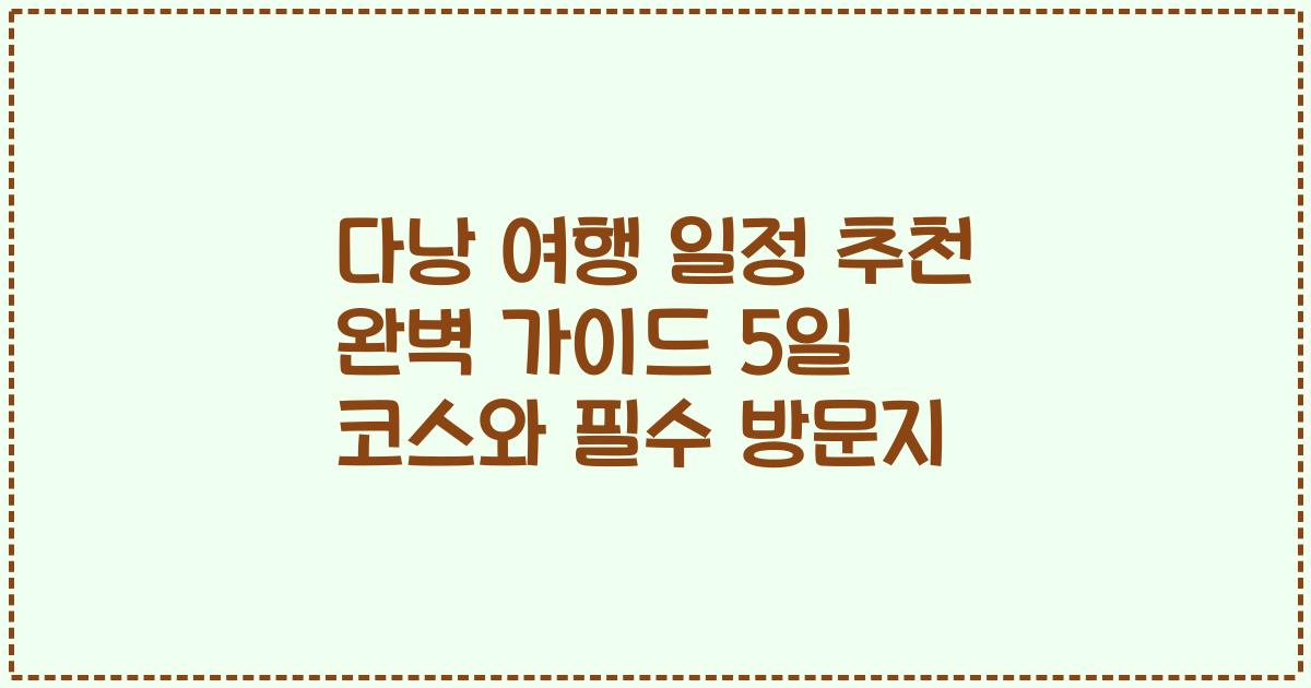 다낭 여행 일정 추천 완벽 가이드 5일 코스와 필수 방문지
