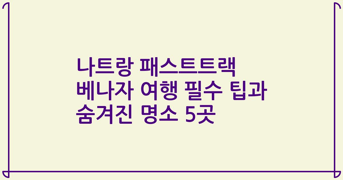 나트랑 패스트트랙 베나자 여행 필수 팁과 숨겨진 명소 5곳