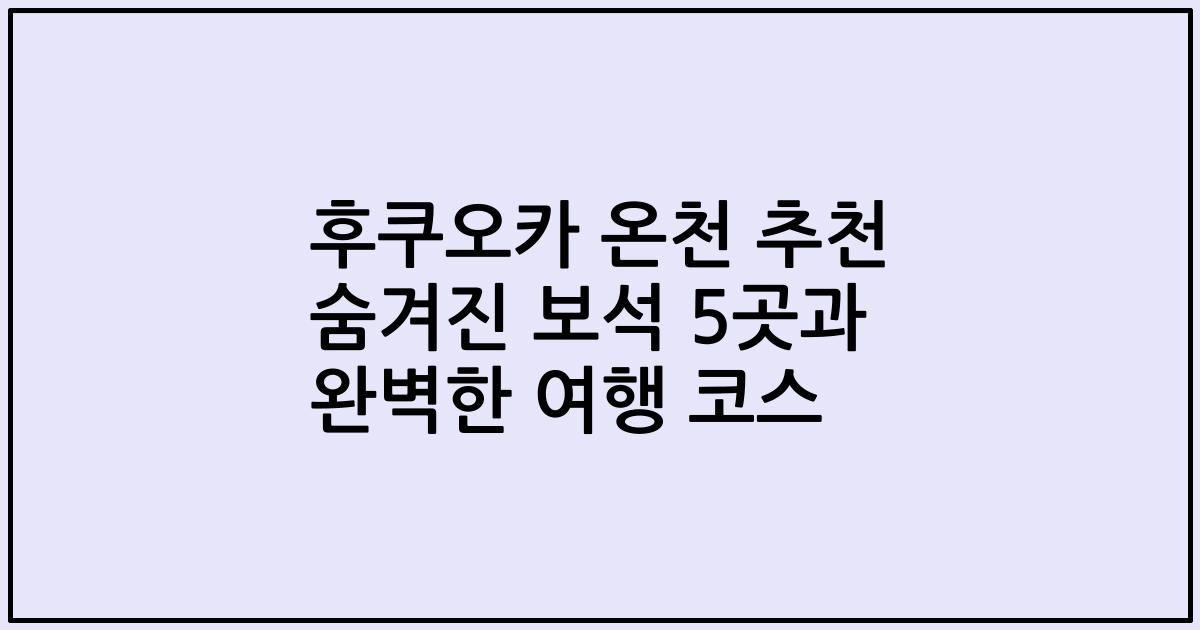 후쿠오카 온천 추천 숨겨진 보석 5곳과 완벽한 여행 코스