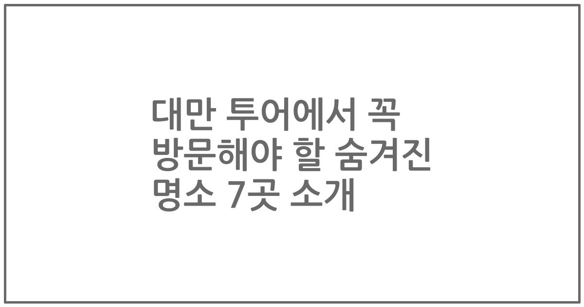 대만 투어에서 꼭 방문해야 할 숨겨진 명소 7곳 소개